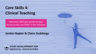 Core Skills 4:
Clinical Teaching
Jordan Napier & Claire Stubbings
Welcome! We’ll get started at 2pm.
As you arrive, say ‘hello’ in the chat-box.
 