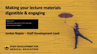 Making your lecture materials
digestible & engaging
Jordan Napier – Staff Development Lead
Welcome!
Introduce yourself in the chat box.
How are you today?
 