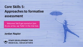 Core Skills 5:
Approaches to formative
assessment
Jordan Napier
Welcome! We’ll get started at 2pm.
As you arrive, say ‘hello’ in the chat-box.
 