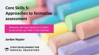 Core Skills 5:
Approaches to formative
assessment
Jordan Napier
Welcome! We’ll get started at 11.05am.
As you arrive, say ‘hello’ in the chat-box.
 