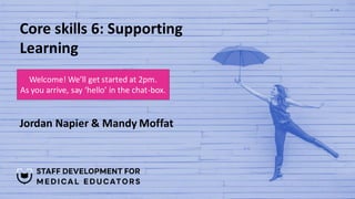 Core skills 6: Supporting
Learning
Jordan Napier & Mandy Moffat
Welcome! We’ll get started at 2pm.
As you arrive, say ‘hello’ in the chat-box.
 