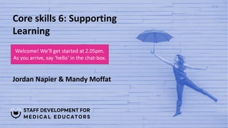 Core skills 6: Supporting
Learning
Jordan Napier & Mandy Moffat
Welcome! We’ll get started at 2.05pm.
As you arrive, say ‘hello’ in the chat-box.
 