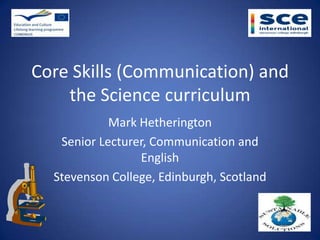 Core Skills (Communication) and
    the Science curriculum
            Mark Hetherington
   Senior Lecturer, Communication and
                 English
  Stevenson College, Edinburgh, Scotland
 