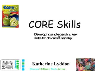 CORE Skills Developing and extending key skills for children’s ministry Katherine Lyddon Diocesan   Children’s   Work   Adviser 