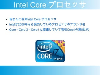 Intel Core プロセッサ
● 皆さんご存知Intel Core プロセッサ
● Intelが2006年から発売しているプロセッサのブランド名
● Core→Core 2→Core i と変遷していて現在Core iの第8世代
 
