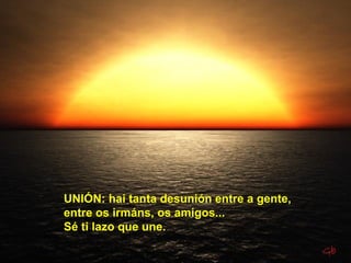 UNIÓN: hai tanta desunión entre a gente,
entre os irmáns, os amigos...
Sé ti lazo que une.
 