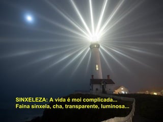 SINXELEZA: A vida é moi complicada...
Faina sinxela, cha, transparente, luminosa...
 