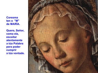 Coresma
ten o "M"
de MARÍA.
Quero, Señor,
coma ela,
escoitar
atentamente
a túa Palabra
para poder
cumprir
a túa vontade.
 