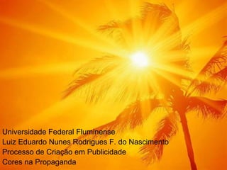 Universidade Federal Fluminense
Luiz Eduardo Nunes Rodrigues F. do Nascimento
Processo de Criação em Publicidade
Cores na Propaganda
 