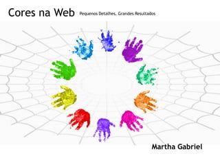 Cores na Web   Pequenos Detalhes, Grandes Resultados




                                                  Martha Gabriel
 