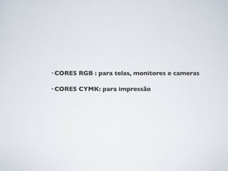 • CORES   RGB : para telas, monitores e cameras

• CORES   CYMK: para impressão
 