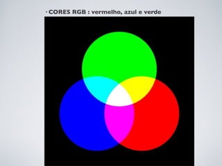 • CORES   RGB : vermelho, azul e verde
 