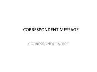 CORRESPONDENT MESSAGE
CORRESPONDET VOICE
 