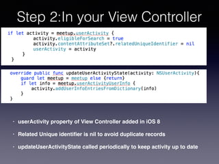 Step 2:In your View Controller
• userActivity property of View Controller added in iOS 8
• Related Unique identiﬁer is nil to avoid duplicate records
• updateUserActivityState called periodically to keep activity up to date
 