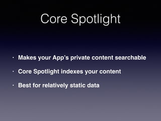 Core Spotlight
• Makes your App’s private content searchable
• Core Spotlight indexes your content
• Best for relatively static data
 