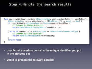 • userActivity.userInfo contains the unique identiﬁer you put
in the attribute set
• Use it to present the relevant content
Step 4:Handle the search results
 