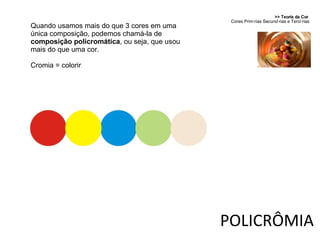 >> Teoria da Cor  Cores Primárias Secundárias e Terciárias POLICRÔMIA Quando usamos mais do que 3 cores em uma única composição, podemos chamá-la de  composição policromática , ou seja, que usou mais do que uma cor. Cromia = colorir 