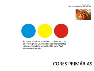 CORES PRIMÁRIAS >> Teoria da Cor  Cores Primárias Secundárias e Terciárias As cores primárias e também conhecidas como as "cores puras", são originárias de pigmentos naturais (vegetal e mineral). São elas: Azul, Amarelo e Vermelho. 