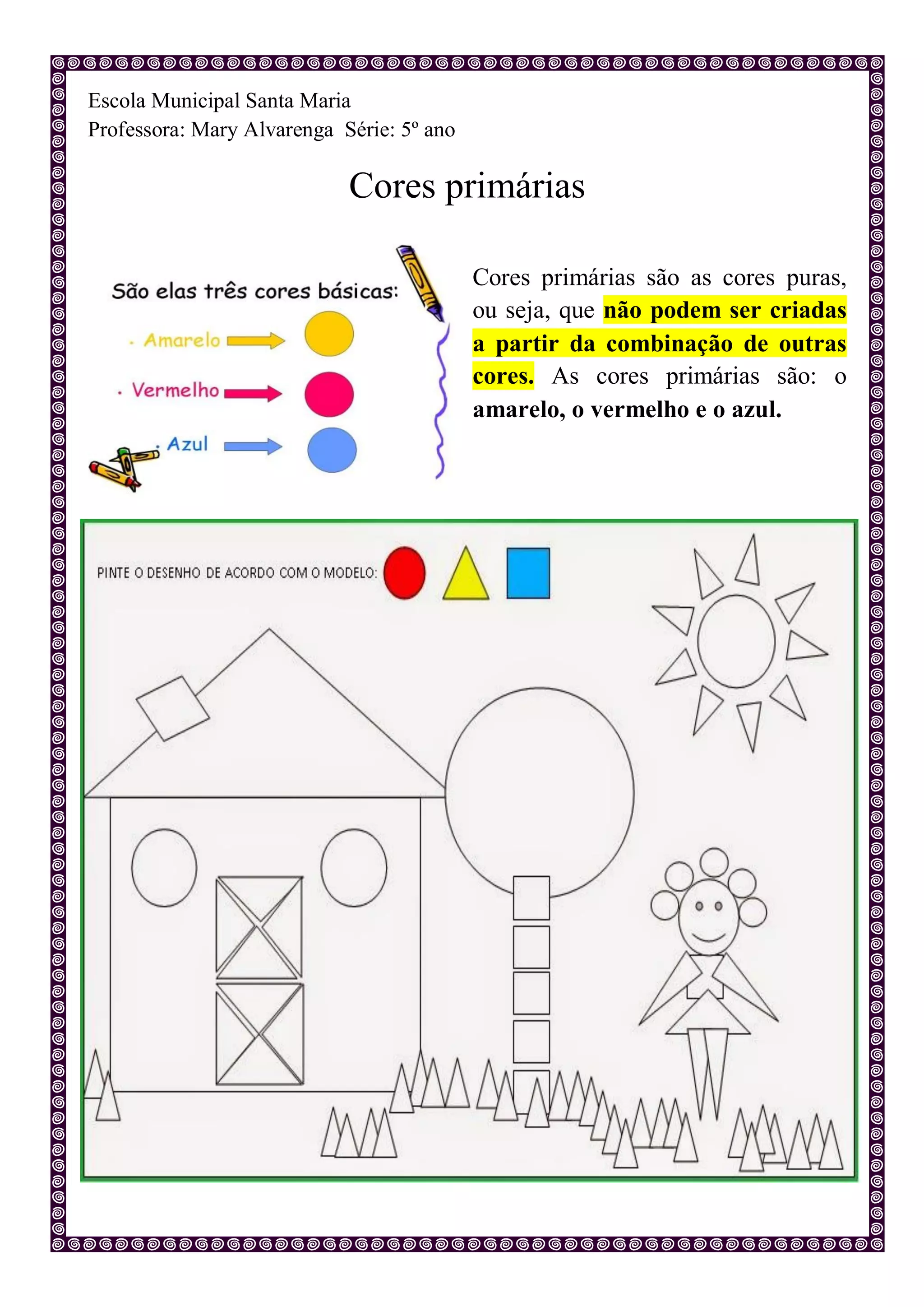 Escola Municipal Santa Maria
Professora: Mary Alvarenga Série: 5º ano
Cores primárias
Cores primárias são as cores puras,
ou seja, que não podem ser criadas
a partir da combinação de outras
cores. As cores primárias são: o
amarelo, o vermelho e o azul.