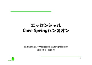 1
エッセンシャル
Core Springハンズオン
日本Springユーザ会/合同会社Starlight&Storm
土岐 孝平・大野 渉
 