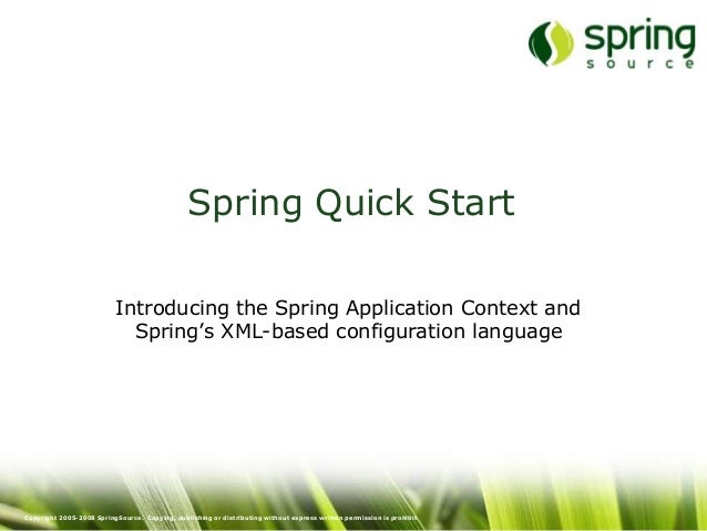 Copyright 2005-2008 SpringSource. Copying, publishing or distributing without express written permission is prohibit
Spring Quick Start
Introducing the Spring Application Context and
Spring’s XML-based configuration language
 