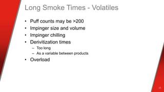 Long Smoke Times - Volatiles
• Puff counts may be >200
• Impinger size and volume
• Impinger chilling
• Derivitization times
– Too long
– As a variable between products
• Overload
15
 