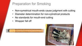 Preparation for Smoking
• Non-symetrical mouth-ends cause judgment with cutting
• Diameter determination for non-cylindrical products
• No standards for mouth-end cutting
• Wrapper fall off
5
 