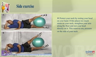Side exercise
 Protect your neck by resting your head
on your hand. If this places too much
strain on your neck, straighten your arm
along the floor and rest your head
directly on it. This removes any pressure
on the side of your neck.
Core stability
 