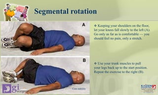 Segmental rotation
 Keeping your shoulders on the floor,
let your knees fall slowly to the left (A).
Go only as far as is comfortable — you
should feel no pain, only a stretch.
 Use your trunk muscles to pull
your legs back up to the start position.
Repeat the exercise to the right (B).
Core stability
 