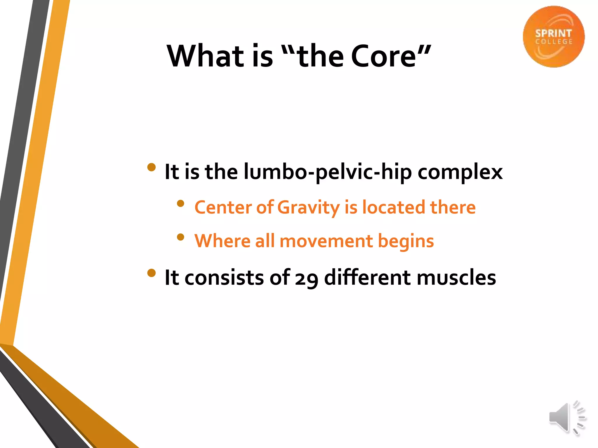 What is “the Core”
• It is the lumbo-pelvic-hip complex
• Center of Gravity is located there
• Where all movement begins
• It consists of 29 different muscles
 