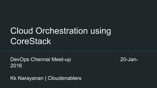 Cloud Orchestration using
CoreStack
DevOps Chennai Meet-up 20-Jan-
2016
Kk Narayanan | Cloudenablers
 