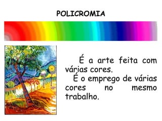 POLICROMIA
É a arte feita com
várias cores.
É o emprego de várias
cores no mesmo
trabalho.
 
