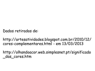 Dados retirados de:
http://artesatividades.blogspot.com.br/2010/12/
cores-complementares.html - em 13/03/2013
http://olhandoacor.web.simplesnet.pt/significado
_das_cores.htm
 
