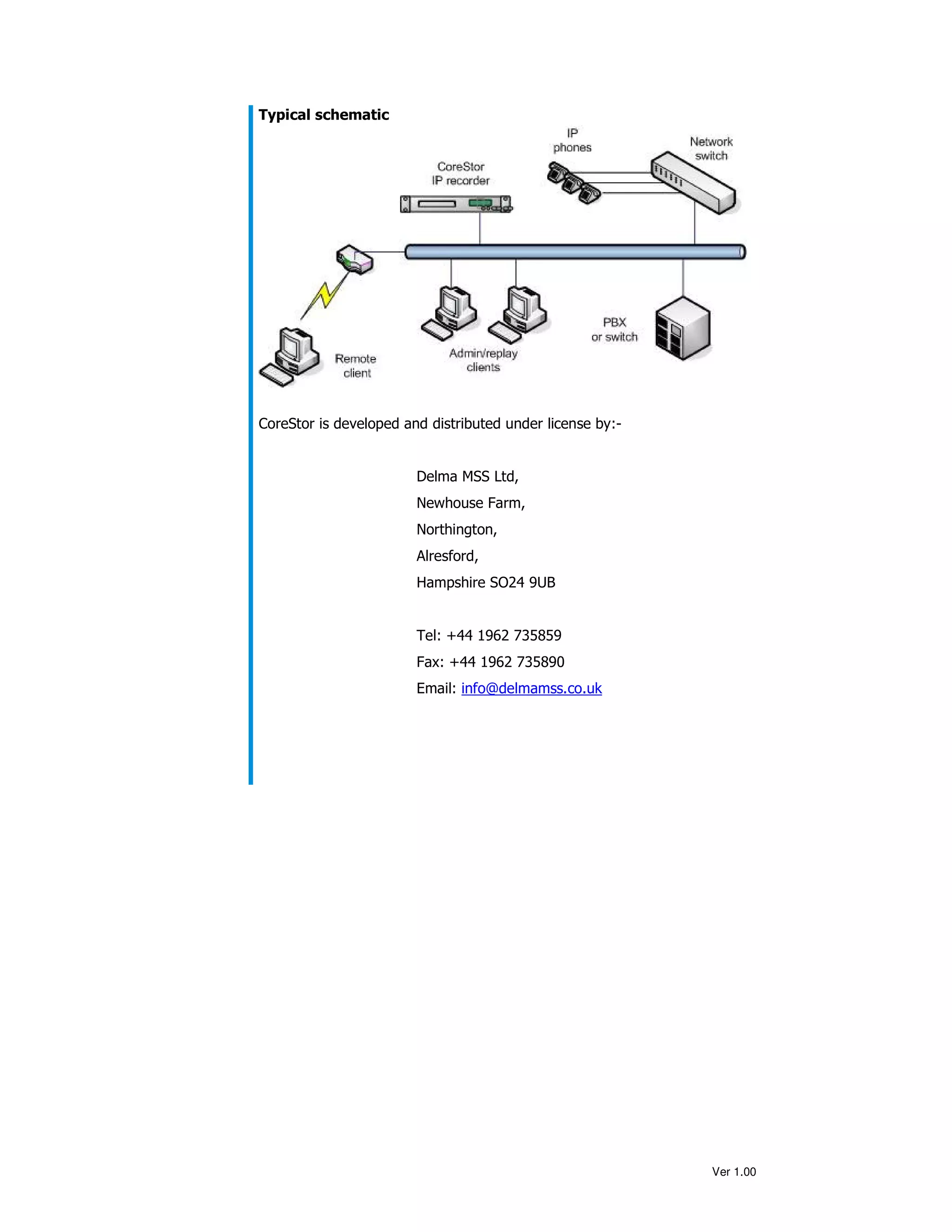 Typical schematic




CoreStor is developed and distributed under license by:-


                        Delma MSS Ltd,
                        Newhouse Farm,
                        Northington,
                        Alresford,
                        Hampshire SO24 9UB


                        Tel: +44 1962 735859
                        Fax: +44 1962 735890
                        Email: info@delmamss.co.uk




                                                           Ver 1.00
 