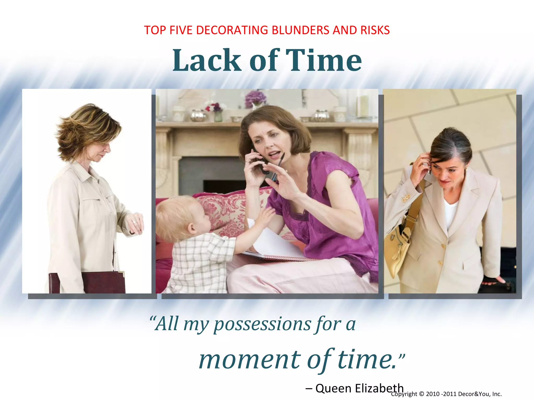 Lack of Time TOP FIVE DECORATING BLUNDERS AND RISKS “ All my possessions for a moment of time . ” –  Queen Elizabeth Copyright ©   2010 -2011 Decor&You, Inc. 