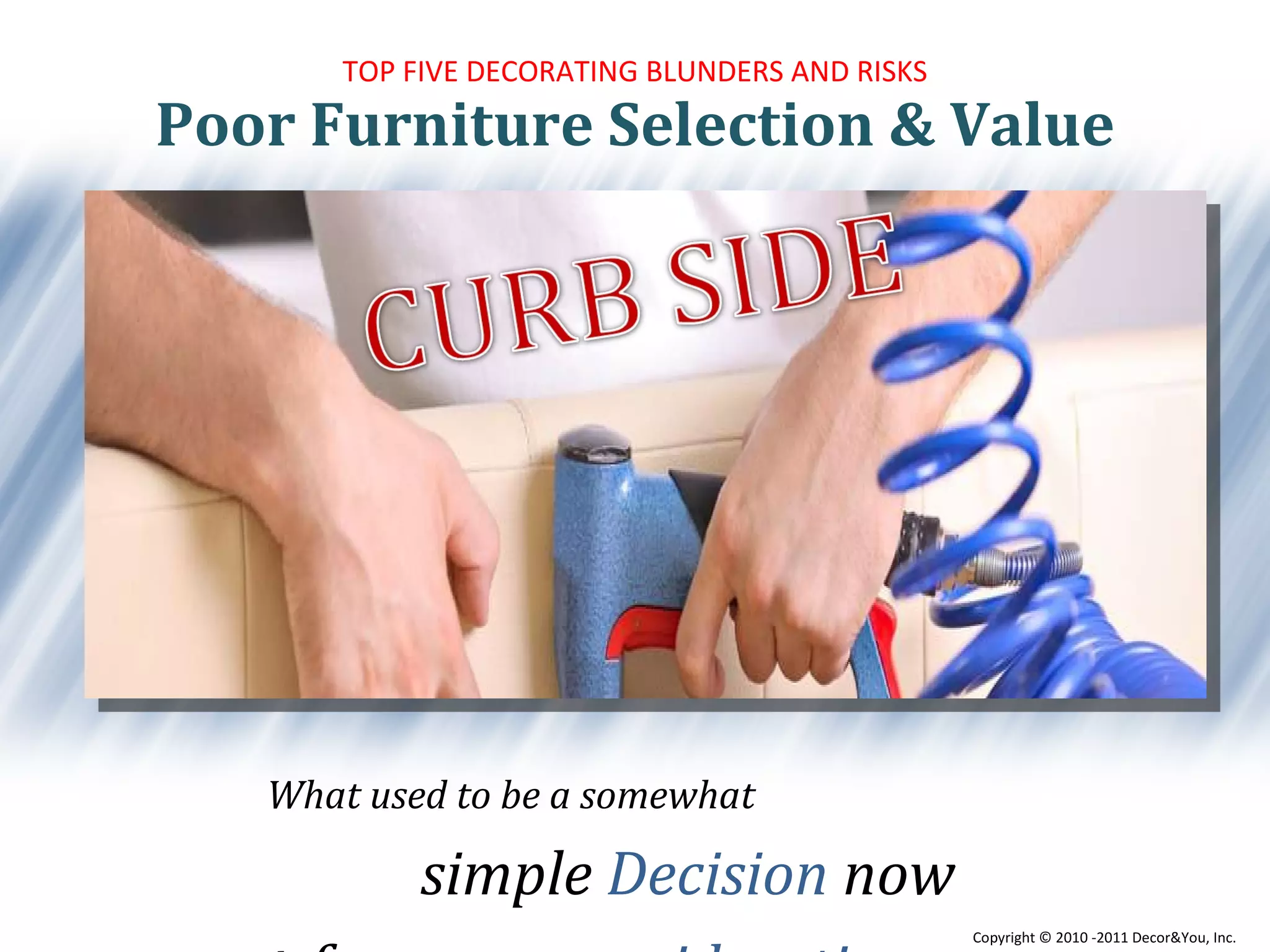 Poor Furniture Selection & Value TOP FIVE DECORATING BLUNDERS AND RISKS What used to be a somewhat simple  Decision  now  needs   far  more consideration  about safety and value Copyright ©   2010 -2011 Decor&You, Inc. 