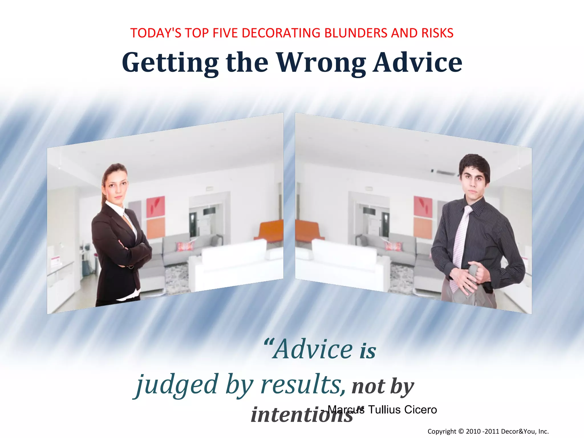 Getting the Wrong Advice TODAY'S TOP FIVE DECORATING BLUNDERS AND RISKS “ Advice   is  judged by results ,  not by  intentions”   - Marcus Tullius Cicero Copyright ©   2010 -2011 Decor&You, Inc. 