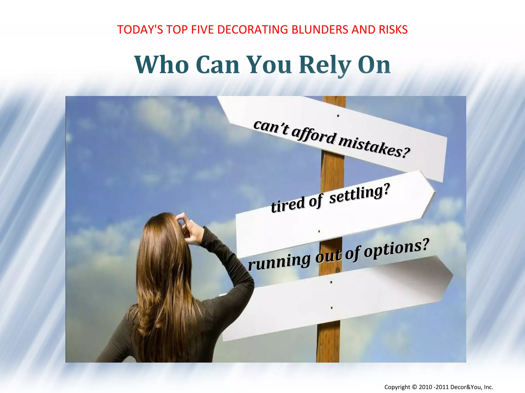 Who Can You Rely On TODAY'S TOP FIVE DECORATING BLUNDERS AND RISKS can’t afford mistakes? tired of  settling? running out of options?  Copyright ©   2010 -2011 Decor&You, Inc. 