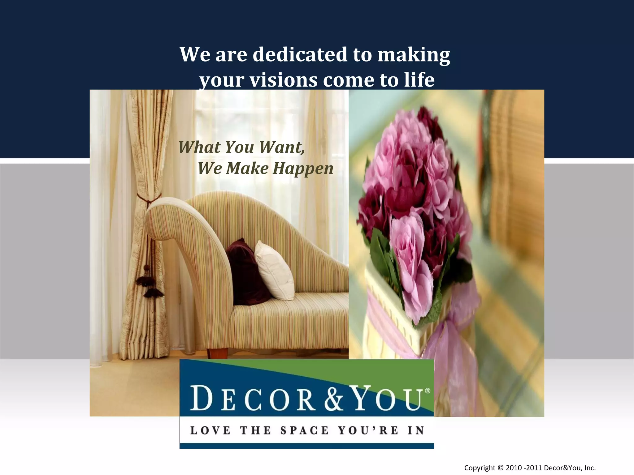 We are dedicated to making  your visions come to life What You Want,  We Make Happen Copyright ©   2010 -2011 Decor&You, Inc. 