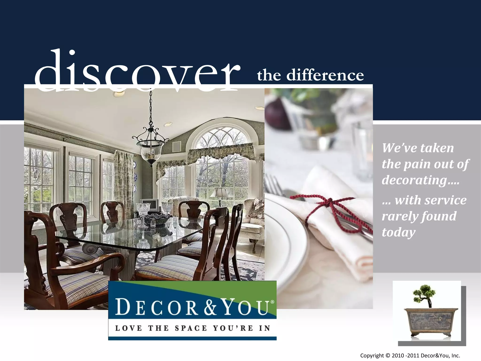 discover  the difference We’ve taken  the pain out of decorating…. …  with service rarely found today Copyright ©   2010 -2011 Decor&You, Inc. 