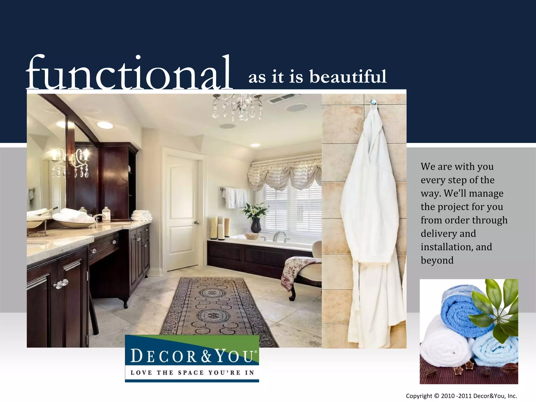 functional   as it is beautiful We are with you every step of the way. We’ll manage the project for you from order through delivery and installation, and beyond Copyright ©   2010 -2011 Decor&You, Inc. 