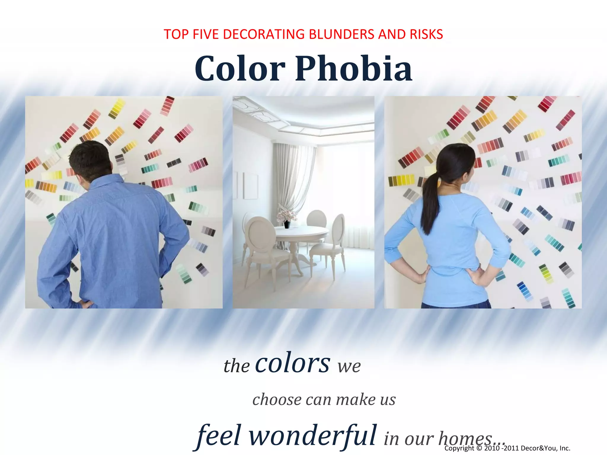 the  colors   we  choose can make us  feel wonderful  in our homes…  or not  Color Phobia TOP FIVE DECORATING BLUNDERS AND RISKS Copyright ©   2010 -2011 Decor&You, Inc. 