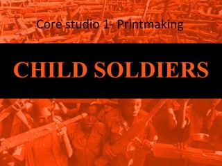 Core studio 1- Printmaking CHILD SOLDIERS 