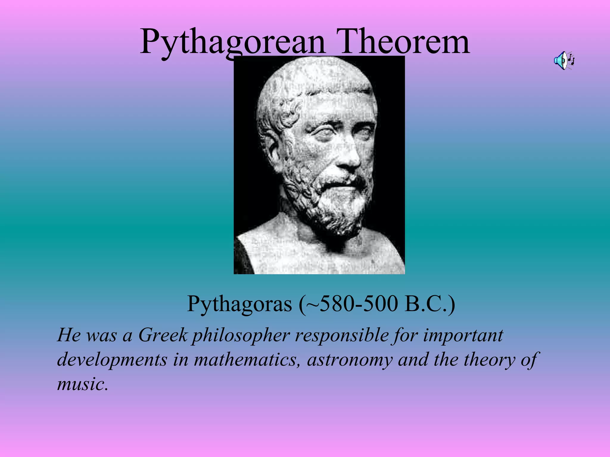 Pythagorean Theorem Pythagoras (~580-500 B.C.) He was a Greek philosopher responsible for important developments in mathematics, astronomy and the theory of music. 