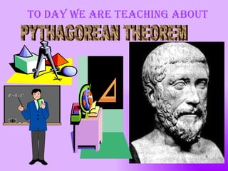 To day we are teaching about PYTHAGOREAN THEOREM 
