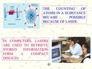 THE   COUNTING     OF
                  ATOMS IN A SUBSTANCE
                  BECAME       POSSIBLE
                  BECAUSE OF LASER.




IN COMPUTERS, LASERS
ARE USED TO RETRIEVE
STORED    INFORMATION
FORM     A    COMPACT
DISC(CD)
 