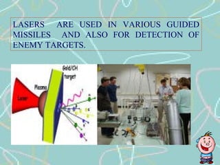 LASERS ARE USED IN VARIOUS GUIDED
MISSILES AND ALSO FOR DETECTION OF
ENEMY TARGETS.
 
