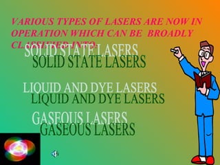 VARIOUS TYPES OF LASERS ARE NOW IN
OPERATION WHICH CAN BE BROADLY
CLASSIFIED INTO:
 