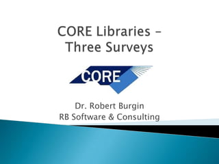 CORE Libraries –Three Surveys Dr. Robert Burgin RB Software & Consulting 