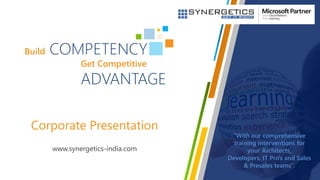 Build COMPETENCY
Get Competitive
ADVANTAGE
“With our comprehensive
training interventions for
your Architects,
Developers, IT Pro's and Sales
& Presales teams”.
Corporate Presentation
www.synergetics-india.com
 